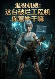 退役机娘：这台破烂工程机你惹她干嘛
